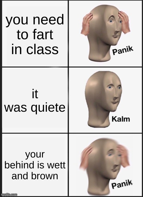 Panik Kalm Panik | you need to fart in class; it was quiete; your behind is wett and brown | image tagged in memes,panik kalm panik | made w/ Imgflip meme maker