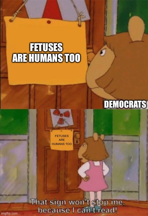 Duh | FETUSES ARE HUMANS TOO; DEMOCRATS; FETUSES ARE HUMANS TOO | image tagged in dw sign won't stop me because i can't read | made w/ Imgflip meme maker
