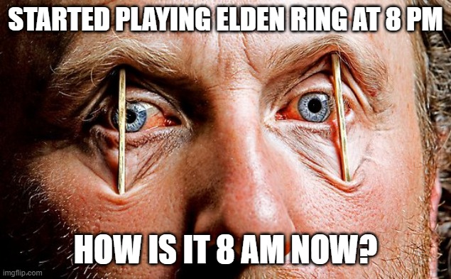 Toothpick Eyes Over Tired | STARTED PLAYING ELDEN RING AT 8 PM; HOW IS IT 8 AM NOW? | image tagged in toothpick eyes over tired,elden ring,gaming,up all night | made w/ Imgflip meme maker