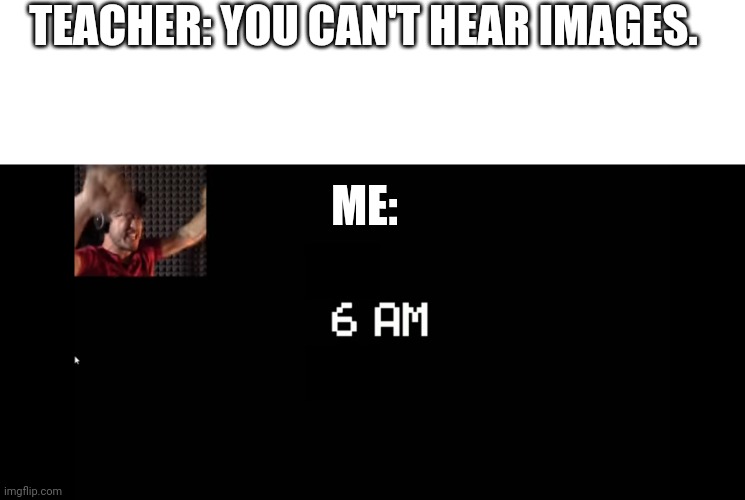"I DID ITTTT!!!" | TEACHER: YOU CAN'T HEAR IMAGES. ME: | image tagged in blank white template | made w/ Imgflip meme maker