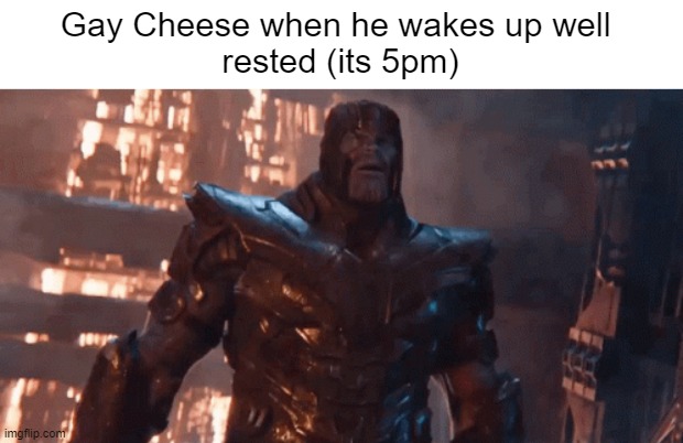 ben lol | Gay Cheese when he wakes up well 
rested (its 5pm) | image tagged in cheese | made w/ Imgflip meme maker