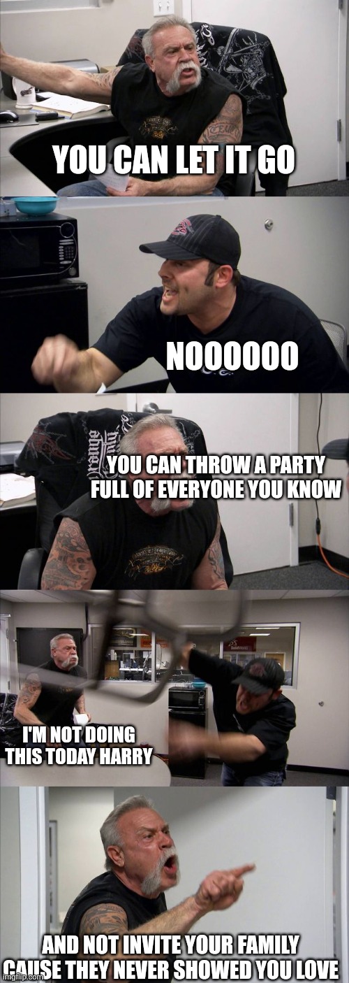 Harry singing Matilda | YOU CAN LET IT GO; NOOOOOO; YOU CAN THROW A PARTY FULL OF EVERYONE YOU KNOW; I'M NOT DOING THIS TODAY HARRY; AND NOT INVITE YOUR FAMILY CAUSE THEY NEVER SHOWED YOU LOVE | image tagged in memes,american chopper argument | made w/ Imgflip meme maker