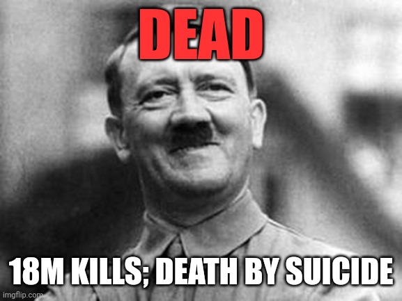 adolf hitler | DEAD 18M KILLS; DEATH BY SUICIDE | image tagged in adolf hitler | made w/ Imgflip meme maker
