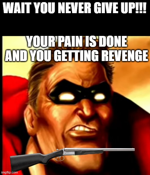 WAIT YOU NEVER GIVE UP!!! YOUR PAIN IS DONE AND YOU GETTING REVENGE | made w/ Imgflip meme maker