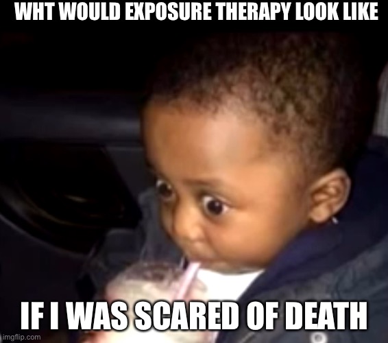 Uh oh drinking kid | WHT WOULD EXPOSURE THERAPY LOOK LIKE; IF I WAS SCARED OF DEATH | image tagged in uh oh drinking kid | made w/ Imgflip meme maker