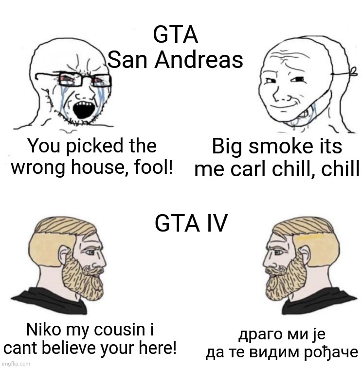 GTA San Andreas; Big smoke its me carl chill, chill; You picked the wrong house, fool! GTA IV; Niko my cousin i cant believe your here! драго ми је да те видим рођаче | made w/ Imgflip meme maker