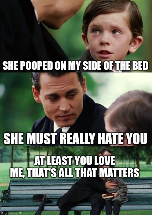 The turds and the bees talk | SHE POOPED ON MY SIDE OF THE BED; SHE MUST REALLY HATE YOU; AT LEAST YOU LOVE ME, THAT'S ALL THAT MATTERS | image tagged in memes,finding neverland | made w/ Imgflip meme maker