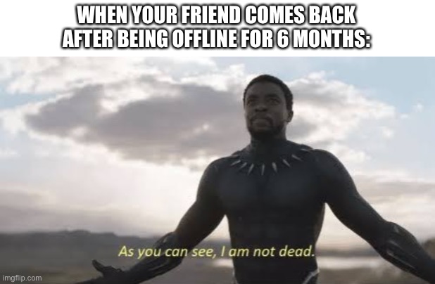 As you can see, i am not dead | WHEN YOUR FRIEND COMES BACK AFTER BEING OFFLINE FOR 6 MONTHS: | image tagged in as you can see i am not dead | made w/ Imgflip meme maker