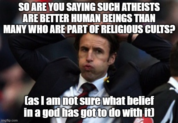 Sigh Of Relief | SO ARE YOU SAYING SUCH ATHEISTS ARE BETTER HUMAN BEINGS THAN MANY WHO ARE PART OF RELIGIOUS CULTS? (as I am not sure what belief in a god ha | image tagged in sigh of relief | made w/ Imgflip meme maker