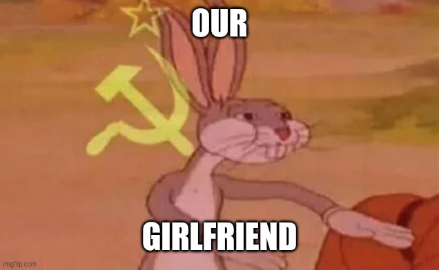 Bugs bunny communist | OUR; GIRLFRIEND | image tagged in bugs bunny communist | made w/ Imgflip meme maker