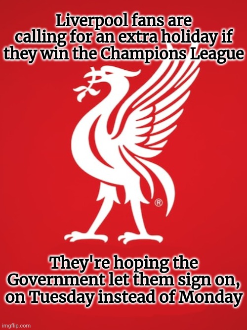 Liverpool | Liverpool fans are calling for an extra holiday if they win the Champions League; They're hoping the Government let them sign on, on Tuesday instead of Monday | image tagged in funny,football | made w/ Imgflip meme maker