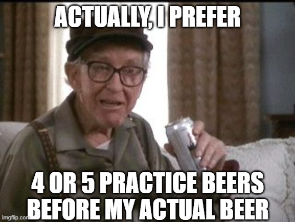 Beer buy | ACTUALLY, I PREFER; 4 OR 5 PRACTICE BEERS
BEFORE MY ACTUAL BEER | image tagged in beer buy,beer,craft beer,cold beer here,the most interesting man in the world,hold my beer | made w/ Imgflip meme maker
