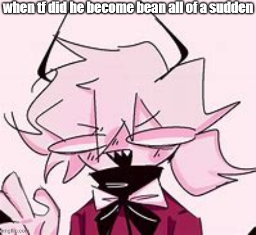 w h y . | when tf did he become bean all of a sudden | made w/ Imgflip meme maker