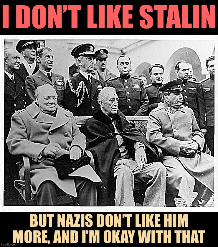 Conservative Party’s carefully considered stance on Stalin: Whatever Churchill was thinking in this photograph | I DON’T LIKE STALIN; BUT NAZIS DON’T LIKE HIM MORE, AND I’M OKAY WITH THAT | image tagged in nazis,stalin,joseph stalin,conservative party,learn to stop worrying and make frenemies with stalin,boi | made w/ Imgflip meme maker