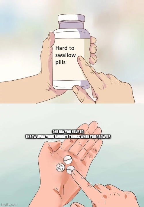 Hard To Swallow Pills Meme | ONE DAY YOU HAVE TO THROW AWAY YOUR FAVORITE THINGS WHEN YOU GROW UP. | image tagged in memes,hard to swallow pills | made w/ Imgflip meme maker