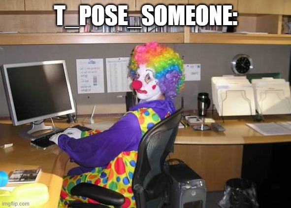 man cant take a tiny joke and goes ballistic | T_POSE_SOMEONE: | image tagged in clown computer | made w/ Imgflip meme maker