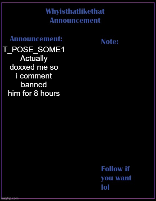 yes, he is back. | T_POSE_SOME1 Actually doxxed me so i comment banned him for 8 hours | image tagged in whyisthatlikethat announcement template | made w/ Imgflip meme maker
