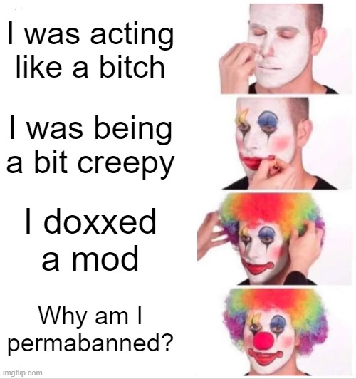 Bozo | I was acting like a bitch; I was being a bit creepy; I doxxed a mod; Why am I permabanned? | image tagged in memes,clown applying makeup | made w/ Imgflip meme maker