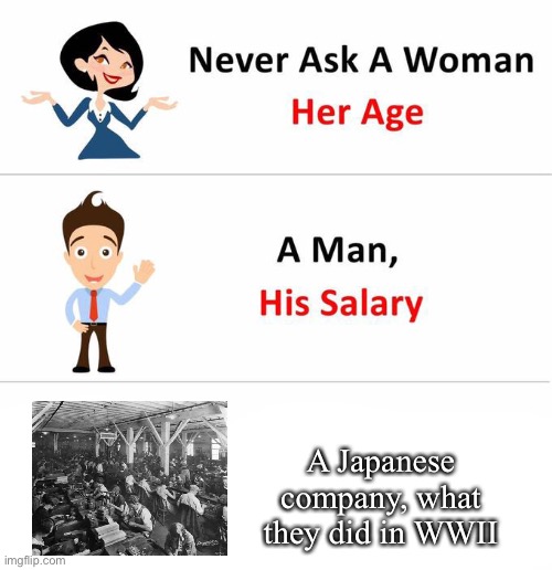 Company histories of WWII | A Japanese company, what they did in WWII | image tagged in never ask a woman,salary,age,wwii | made w/ Imgflip meme maker