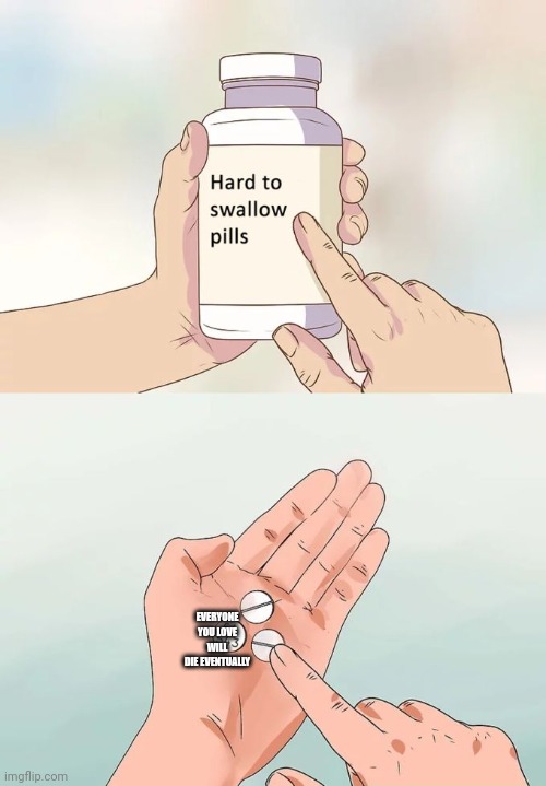 Hard To Swallow Pills Meme | EVERYONE YOU LOVE WILL DIE EVENTUALLY | image tagged in memes,hard to swallow pills | made w/ Imgflip meme maker