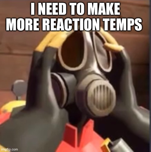 PyroFear | I NEED TO MAKE MORE REACTION TEMPS | image tagged in pyrofear | made w/ Imgflip meme maker