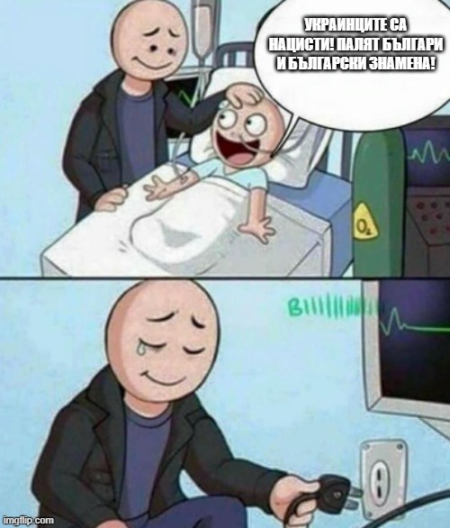 Father Unplugs Life support | УКРАИНЦИТЕ СА НАЦИСТИ! ПАЛЯТ БЪЛГАРИ И БЪЛГАРСКИ ЗНАМЕНА! | image tagged in father unplugs life support | made w/ Imgflip meme maker