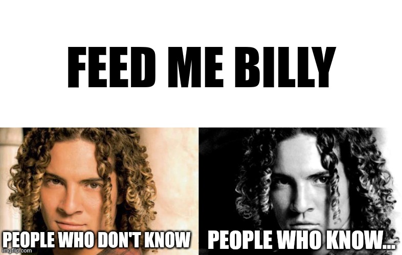 .... | FEED ME BILLY; PEOPLE WHO DON'T KNOW; PEOPLE WHO KNOW... | image tagged in david bisbal gets uncanny,feed me billy,oh no,memes | made w/ Imgflip meme maker