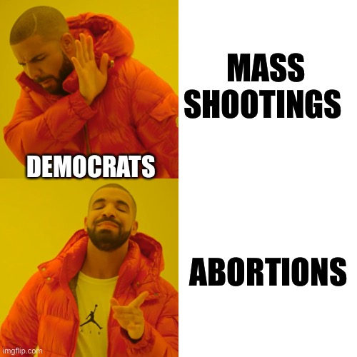 Drake Hotline Bling Meme | ABORTIONS MASS SHOOTINGS DEMOCRATS | image tagged in memes,drake hotline bling | made w/ Imgflip meme maker