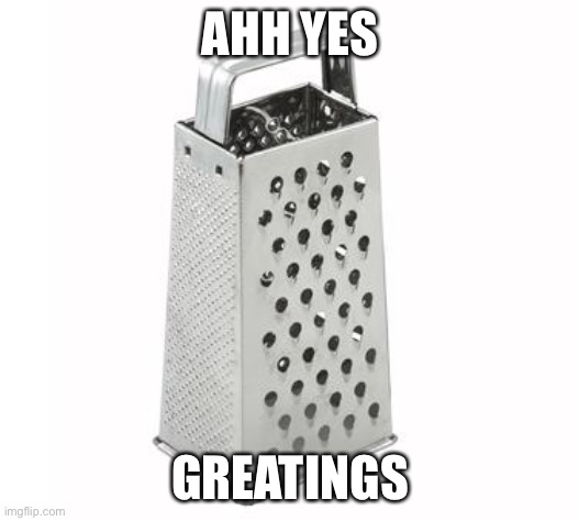 cheese grater | AHH YES GREATINGS | image tagged in cheese grater | made w/ Imgflip meme maker