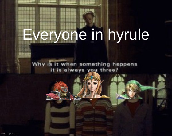 Why is it when something happens it is always you three? | Everyone in hyrule | image tagged in why is it when something happens it is always you three,legend of zelda | made w/ Imgflip meme maker
