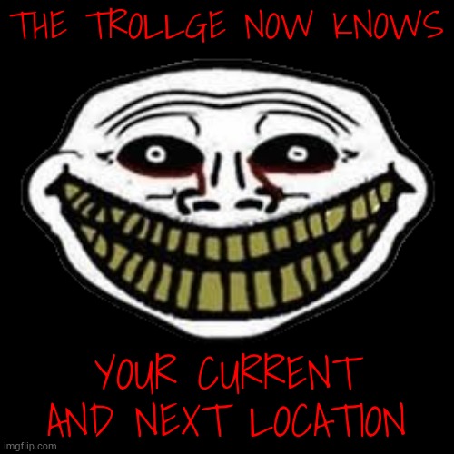 Start running | THE TROLLGE NOW KNOWS; YOUR CURRENT AND NEXT LOCATION | made w/ Imgflip meme maker