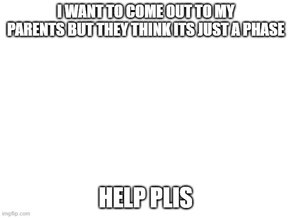 plis help me | I WANT TO COME OUT TO MY PARENTS BUT THEY THINK ITS JUST A PHASE; HELP PLIS | image tagged in blank white template | made w/ Imgflip meme maker