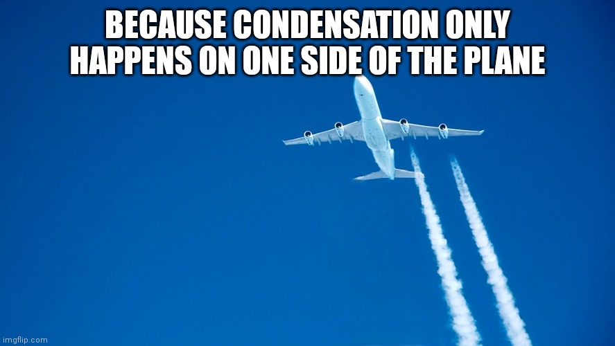 Chemtrails | BECAUSE CONDENSATION ONLY HAPPENS ON ONE SIDE OF THE PLANE | image tagged in chemtrails | made w/ Imgflip meme maker
