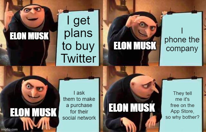 Elon's Plan | I get plans to buy Twitter; I phone the company; ELON MUSK; ELON MUSK; I ask them to make a purchase for their social network; They tell me it's free on the App Store, so why bother? ELON MUSK; ELON MUSK | image tagged in memes,gru's plan,elon musk | made w/ Imgflip meme maker