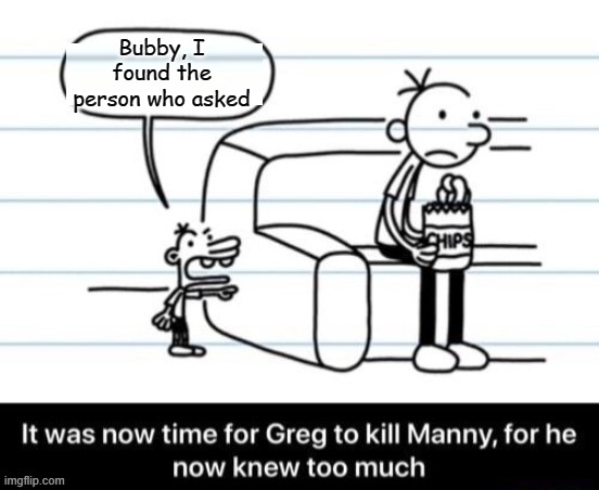 Manny gets what he deserves | Bubby, I found the person who asked | image tagged in it was now time for greg to kill manny for he now knew too much | made w/ Imgflip meme maker