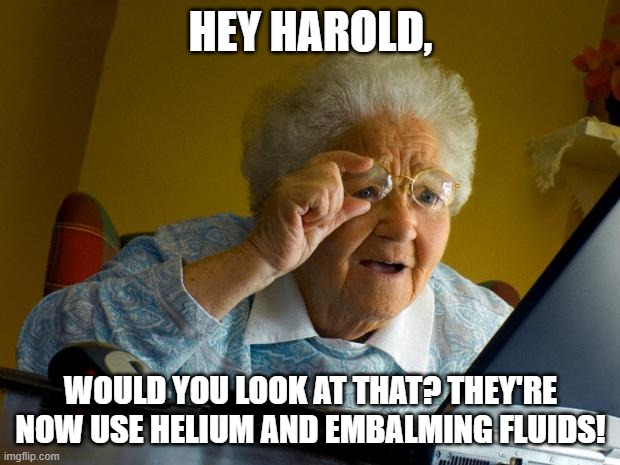Old lady at computer finds the Internet | HEY HAROLD, WOULD YOU LOOK AT THAT? THEY'RE NOW USE HELIUM AND EMBALMING FLUIDS! | image tagged in old lady at computer finds the internet | made w/ Imgflip meme maker