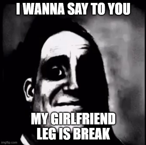 for real my girlfriend leg is broken | I WANNA SAY TO YOU; MY GIRLFRIEND LEG IS BREAK | image tagged in i dont know how | made w/ Imgflip meme maker