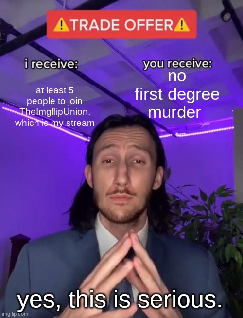 check my profile for my stream ignore my tagline | no first degree murder; at least 5 people to join TheImgflipUnion, which is my stream; yes, this is serious. | image tagged in trade offer | made w/ Imgflip meme maker
