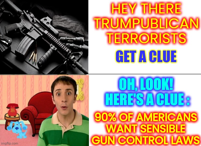Gun Control Is Inevitable | HEY THERE TRUMPUBLICAN TERRORISTS; GET A CLUE; 90% OF AMERICANS WANT SENSIBLE GUN CONTROL LAWS; OH, LOOK!  HERE'S A CLUE : | image tagged in memes,tuxedo winnie the pooh,gun control,mass shootings,school shootings,trumpublican terrorists | made w/ Imgflip meme maker