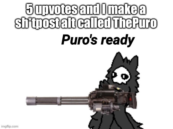 A | 5 upvotes and I make a sh*tpost alt called ThePuro | image tagged in changed puro's ready | made w/ Imgflip meme maker