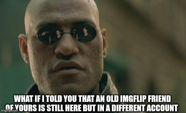 Matrix Morpheus Meme | WHAT IF I TOLD YOU THAT AN OLD IMGFLIP FRIEND OF YOURS IS STILL HERE BUT IN A DIFFERENT ACCOUNT | image tagged in memes,matrix morpheus,imgflip,friend | made w/ Imgflip meme maker
