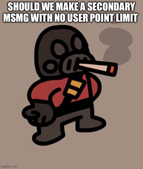 Pyro smokes a fat blunt | SHOULD WE MAKE A SECONDARY MSMG WITH NO USER POINT LIMIT | image tagged in pyro smokes a fat blunt | made w/ Imgflip meme maker