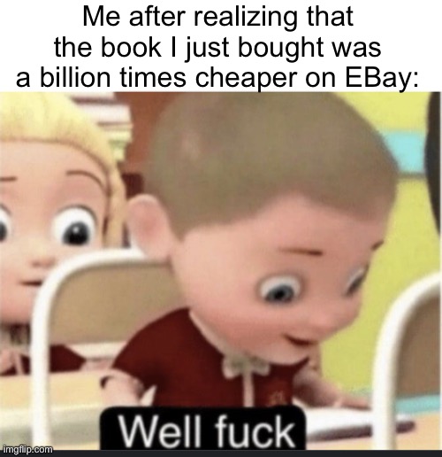 True | Me after realizing that the book I just bought was a billion times cheaper on EBay: | image tagged in well fuck | made w/ Imgflip meme maker