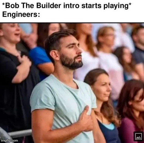 It is their National Anthem!  | image tagged in bob the builder,engineer | made w/ Imgflip meme maker