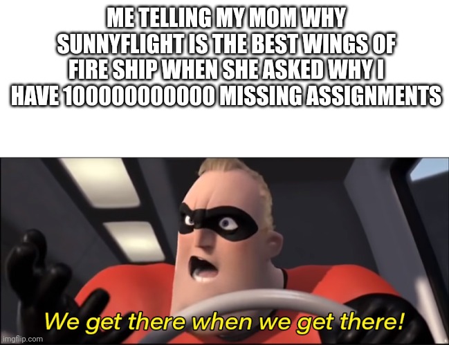 We'll get there when we get there |  ME TELLING MY MOM WHY SUNNYFLIGHT IS THE BEST WINGS OF FIRE SHIP WHEN SHE ASKED WHY I HAVE 100000000000 MISSING ASSIGNMENTS | image tagged in we'll get there when we get there | made w/ Imgflip meme maker