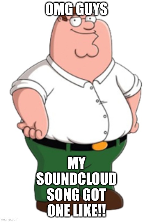 link in comments guys!! | OMG GUYS; MY SOUNDCLOUD SONG GOT ONE LIKE!! | image tagged in peter griffin | made w/ Imgflip meme maker