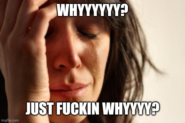 First World Problems Meme | WHYYYYYY? JUST FUCKIN WHYYYY? | image tagged in memes,first world problems | made w/ Imgflip meme maker