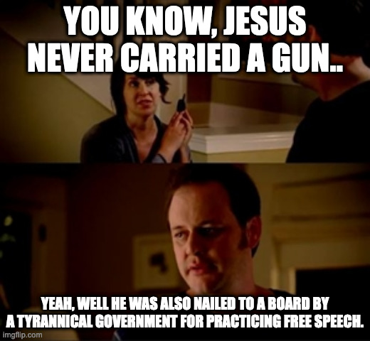 Jake from state farm |  YOU KNOW, JESUS NEVER CARRIED A GUN.. YEAH, WELL HE WAS ALSO NAILED TO A BOARD BY A TYRANNICAL GOVERNMENT FOR PRACTICING FREE SPEECH. | image tagged in jake from state farm | made w/ Imgflip meme maker