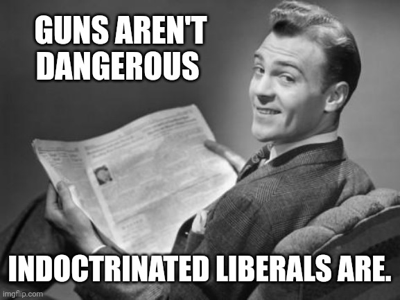 Indoctrination leads to things like mass shootings. | GUNS AREN'T DANGEROUS; INDOCTRINATED LIBERALS ARE. | image tagged in 50's newspaper | made w/ Imgflip meme maker