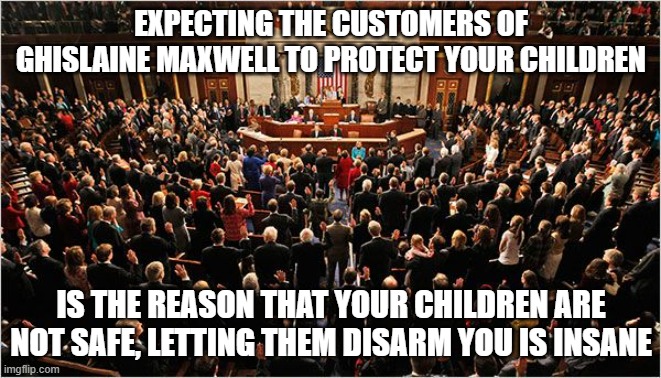 Step one identifies the problem | EXPECTING THE CUSTOMERS OF GHISLAINE MAXWELL TO PROTECT YOUR CHILDREN; IS THE REASON THAT YOUR CHILDREN ARE NOT SAFE, LETTING THEM DISARM YOU IS INSANE | image tagged in congress,step one,congress is the problem,2nd amendment,protect the children,ghislaine maxwell | made w/ Imgflip meme maker